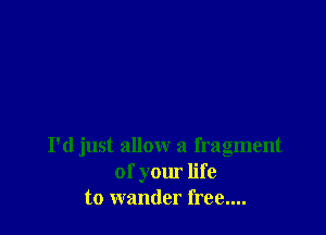 I'd just allow a fragment
of your life
to wander free....