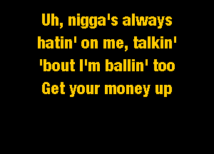 Uh, nigga's always
hatin' on me, mlkin'
'bout I'm ballin' too

Get your money up