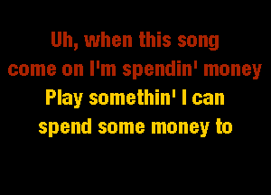 Uh, when this song
come on I'm spendin' money
Play somethin' I can
spend some money to