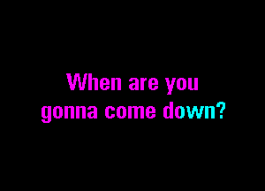 When are you

gonna come down?