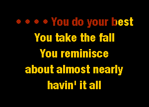 o o o 0 You do your best
You take the fall

You reminisce
about almost nearly
havin' it all