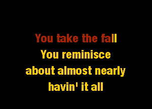 You take the fall

You reminisce
about almost nearly
havin' it all