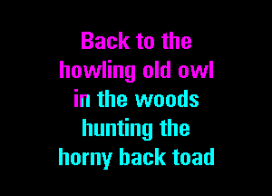 Back to the
howling old owl

in the woods
hunting the
horny back toad