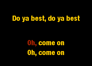 Do ya best, do ya best

on, come on
Oh, come on