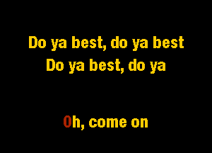 Do ya best, do ya best
Do ya best, do ya

Oh, come on