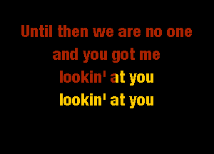 Until then we are no one
and you got me

lookin' at you
lookin' at you