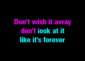 Don't wish it away

don't look at it
like it's forever