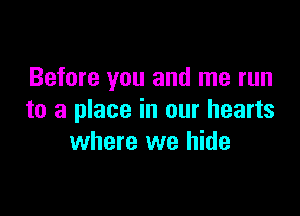 Before you and me run

to a place in our hearts
where we hide