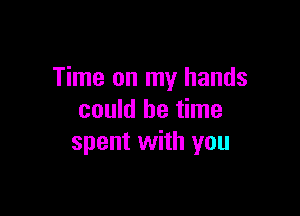 Time on my hands

could be time
spent with you