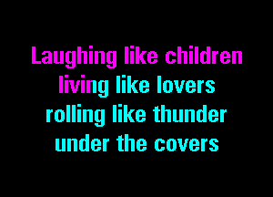 Laughing like children
living like lovers

rolling like thunder
under the covers