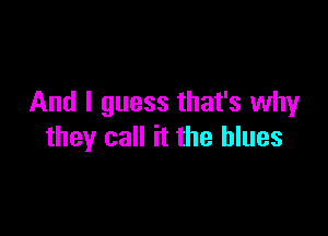 And I guess that's why

they call it the blues