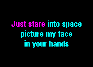 Just stare into space

picture my face
in your hands