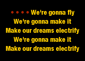 o o o 0 We're gonna fly
We're gonna make it
Make our dreams electrify
We're gonna make it
Make our dreams electrify