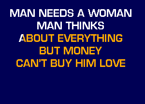 MAN NEEDS A WOMAN
MAN THINKS
ABOUT EVERYTHING
BUT MONEY
CAN'T BUY HIM LOVE