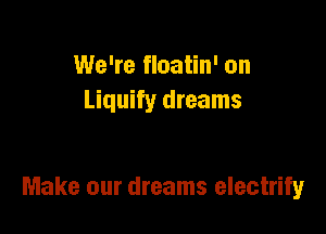 We're floatin' on
Liquify dreams

Make our dreams electrify