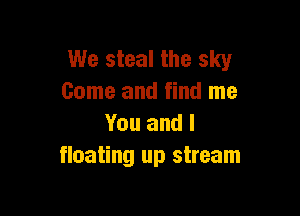 We steal the sky
Come and find me

You and I
floating up stream