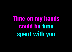 Time on my hands

could be time
spent with you