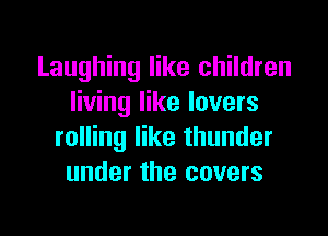 Laughing like children
living like lovers

rolling like thunder
under the covers