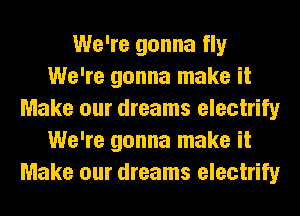 We're gonna fly
We're gonna make it
Make our dreams electrify
We're gonna make it
Make our dreams electrify