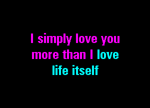 I simply love you

more than I love
life itself