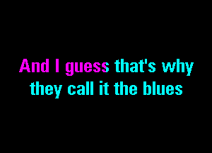 And I guess that's why

they call it the blues