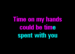 Time on my hands

could be time
spent with you