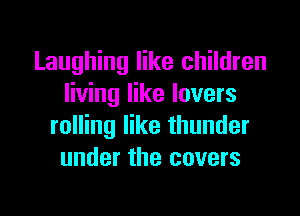 Laughing like children
living like lovers

rolling like thunder
under the covers