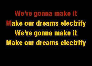 We're gonna make it
Make our dreams electrify
We're gonna make it
Make our dreams electrify