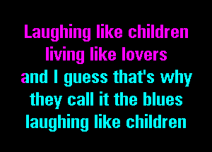 Laughing like children
living like lovers
and I guess that's why
they call it the blues
laughing like children