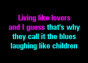 Living like lovers
and I guess that's why
they call it the blues
laughing like children