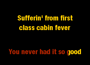 Sufferin' from first
class cabin fever

You never had it so good