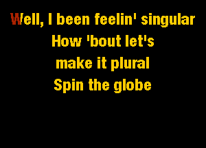 Well, I been feelin' singular
How 'bout let's
make it plural

Spin the globe