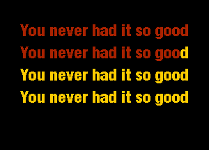 You never had it so good
You never had it so good

You never had it so good
You never had it so good