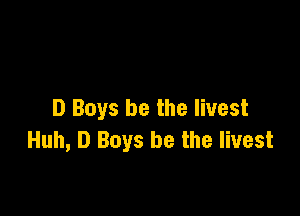 D Boys be the livest
Huh, D Boys be the livest
