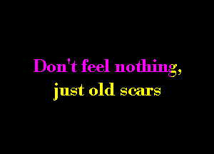 Don't feel nothing,

just old scars