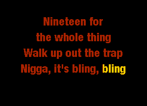 Nineteen for
the whole thing

Walk up out the trap
Nigga, it's bling, bling