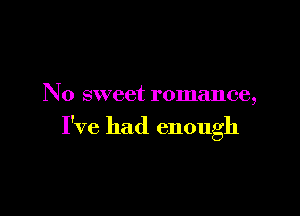 N0 sweet romance,

I've had enough