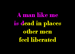 A man like me
is dead in places
other men

feel liberated

g