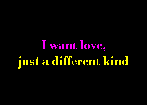 I want love,

just a different kind