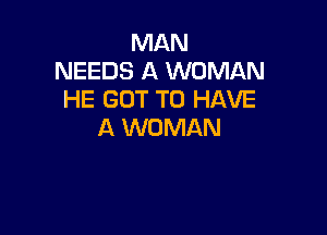 MAN
NEEDS A WOMAN
HE GOT TO HAVE

A WOMAN