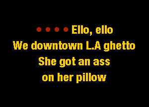 o o o 0 Ella, ello
We downtown LA ghetto

She got an ass
on her pillow