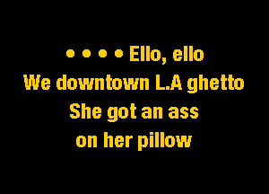 o o o 0 Ella, ello
We downtown LA ghetto

She got an ass
on her pillow