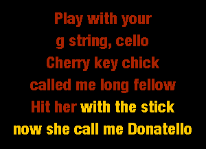 Play with your
9 string, cello
Cherry key chick
called me long fellow
Hit her with the stick
now she call me Donatello