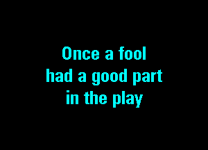 Once a fool

had a good part
in the play