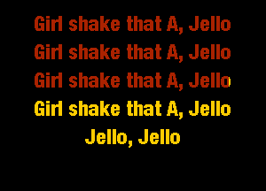 Girl shake that A, Jello
Girt shake that A, Jello
Girt shake that A, Jello

Gin shake that A, Jello
Jello, Jello