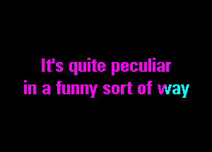 It's quite peculiar

in a funny sort of way