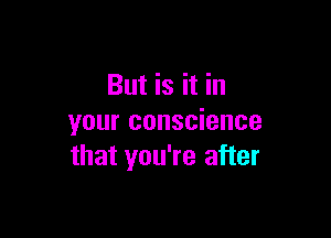 But is it in

your conscience
that you're after