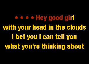 o o o 0 Hey good girl
with your head in the clouds
I bet you I can tell you
what you're thinking about