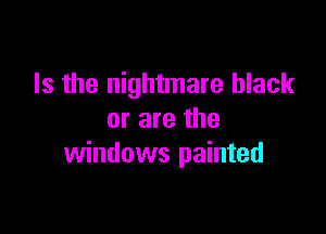 Is the nightmare black

or are the
windows painted