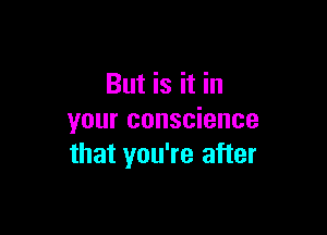 But is it in

your conscience
that you're after